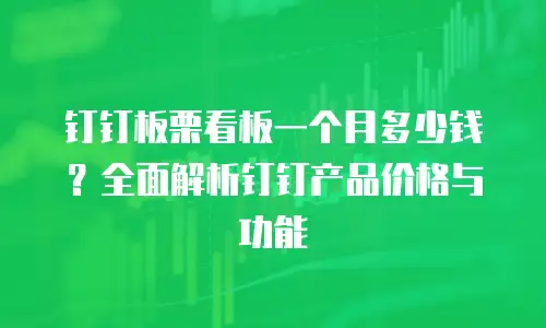 钉钉板栗看板一个月多少钱？全面解析钉钉产品价格与功能