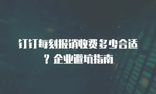 钉钉每刻报销收费多少合适？企业避坑指南