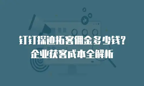 钉钉探迹拓客佣金多少钱？企业获客成本全解析