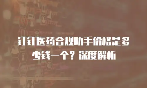 钉钉医药合规助手价格是多少钱一个？深度解析