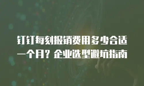 钉钉每刻报销费用多少合适一个月？企业选型避坑指南