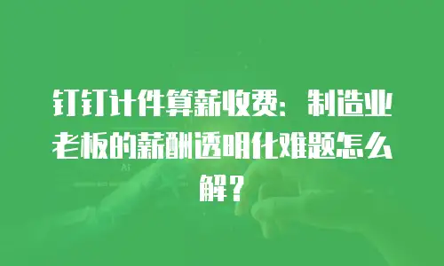 钉钉计件算薪收费：制造业老板的薪酬透明化难题怎么解？