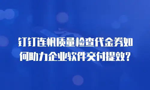 钉钉连帆质量检查代金券如何助力企业软件交付提效？