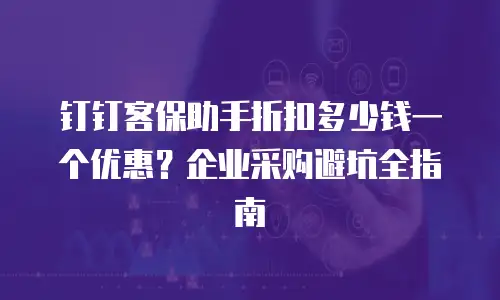 钉钉客保助手折扣多少钱一个优惠？企业采购避坑全指南