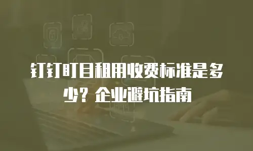 钉钉盯目租用收费标准是多少？企业避坑指南
