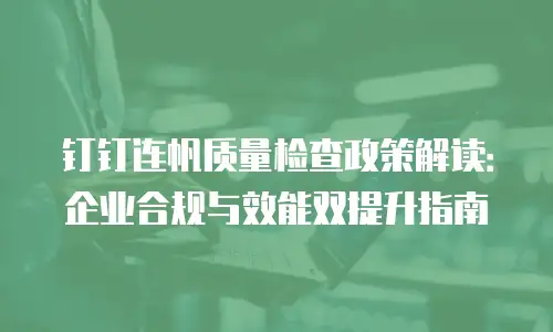 钉钉连帆质量检查政策解读：企业合规与效能双提升指南