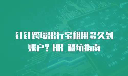 钉钉跨境出行宝租用多久到账户？HR 避坑指南