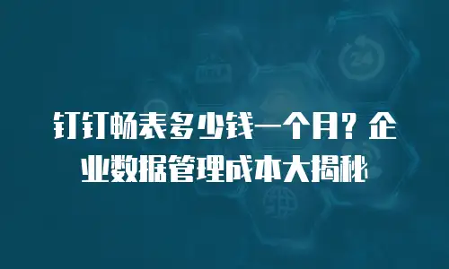 钉钉畅表多少钱一个月？企业数据管理成本大揭秘