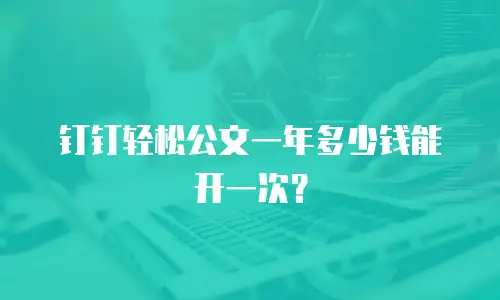钉钉轻松公文一年多少钱能开一次？