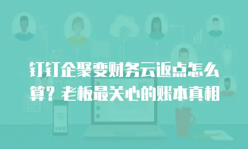 钉钉企聚变财务云返点怎么算？老板最关心的账本真相