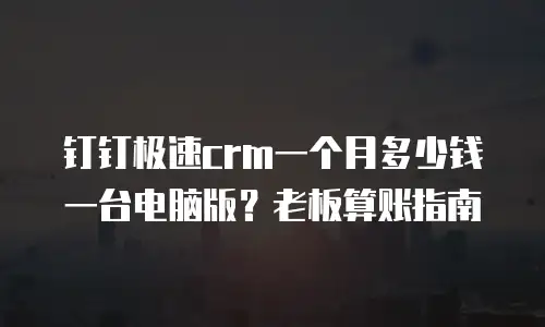 钉钉极速crm一个月多少钱一台电脑版？老板算账指南