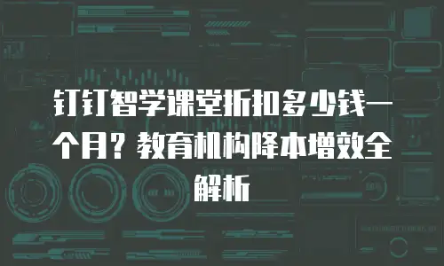 钉钉智学课堂折扣多少钱一个月？教育机构降本增效全解析