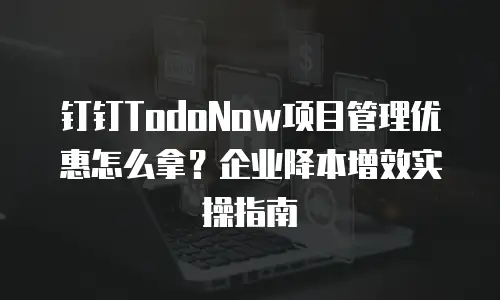 钉钉TodoNow项目管理优惠怎么拿？企业降本增效实操指南