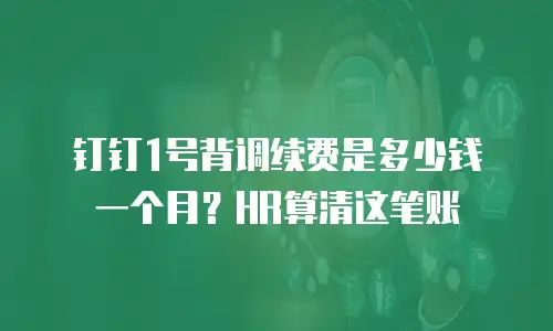 钉钉1号背调续费是多少钱一个月？HR算清这笔账