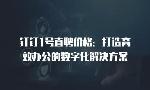 钉钉1号直聘价格：打造高效办公的数字化解决方案