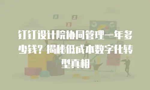 钉钉设计院协同管理一年多少钱？揭秘低成本数字化转型真相