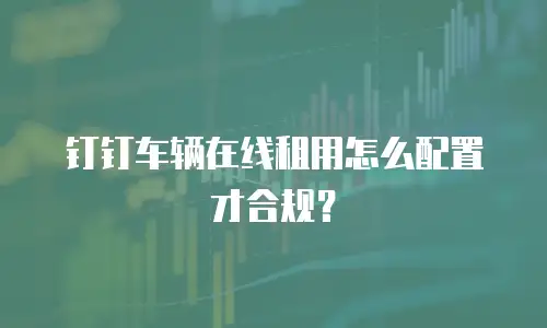 钉钉车辆在线租用怎么配置才合规？