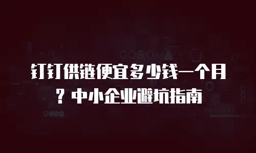 钉钉供链便宜多少钱一个月？中小企业避坑指南
