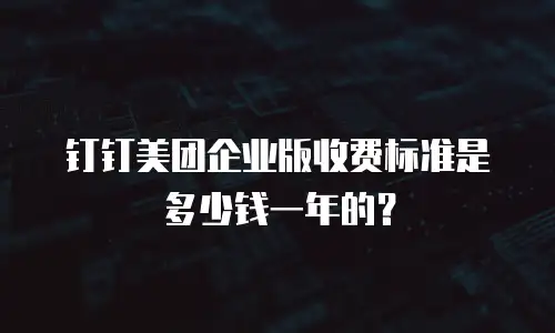 钉钉美团企业版收费标准是多少钱一年的？