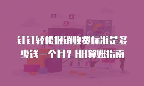 钉钉轻松报销收费标准是多少钱一个月？HR算账指南