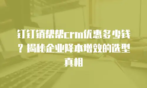 钉钉销帮帮crm优惠多少钱？揭秘企业降本增效的选型真相