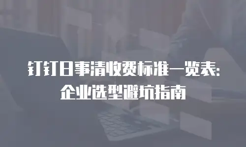 钉钉日事清收费标准一览表：企业选型避坑指南