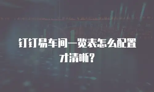 钉钉易车间一览表怎么配置才清晰？