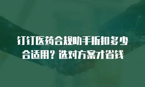 钉钉医药合规助手折扣多少合适用？选对方案才省钱