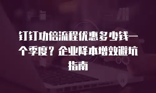 钉钉功倍流程优惠多少钱一个季度？企业降本增效避坑指南
