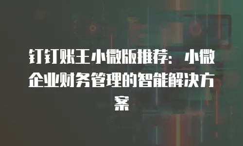 钉钉账王小微版推荐：小微企业财务管理的智能解决方案