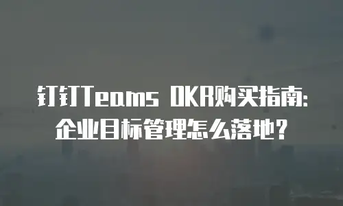 钉钉Teams OKR购买指南：企业目标管理怎么落地？