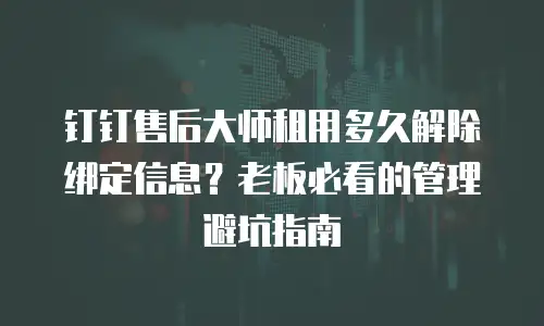 钉钉售后大师租用多久解除绑定信息？老板必看的管理避坑指南