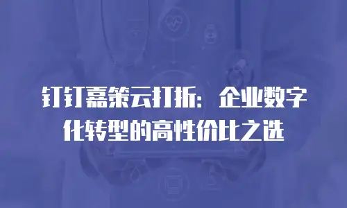 钉钉嘉策云打折：企业数字化转型的高性价比之选