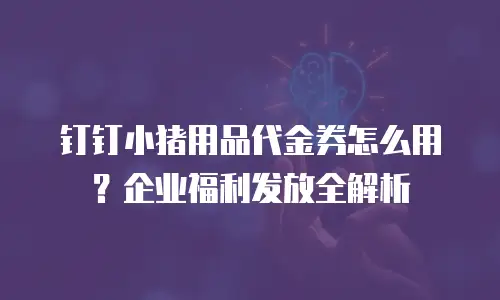 钉钉小猪用品代金券怎么用？企业福利发放全解析