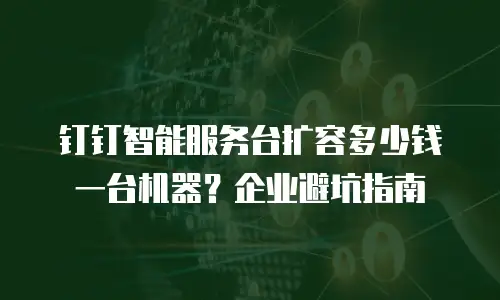 钉钉智能服务台扩容多少钱一台机器？企业避坑指南