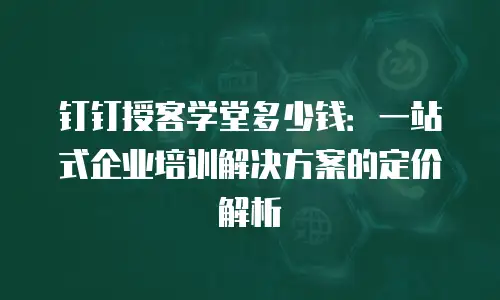钉钉授客学堂多少钱：一站式企业培训解决方案的定价解析