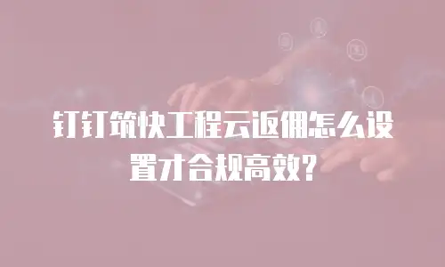 钉钉筑快工程云返佣怎么设置才合规高效？