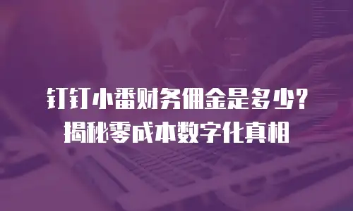 钉钉小番财务佣金是多少？揭秘零成本数字化真相