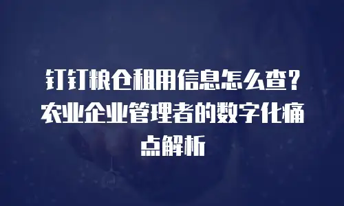 钉钉粮仓租用信息怎么查？农业企业管理者的数字化痛点解析