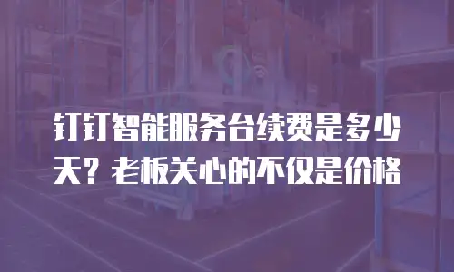 钉钉智能服务台续费是多少天？老板关心的不仅是价格