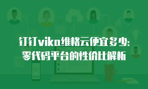 钉钉vika维格云便宜多少：零代码平台的性价比解析
