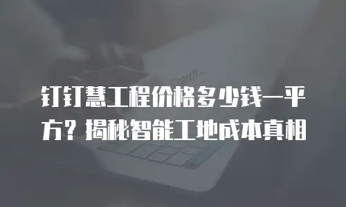 钉钉慧工程价格多少钱一平方？揭秘智能工地成本真相