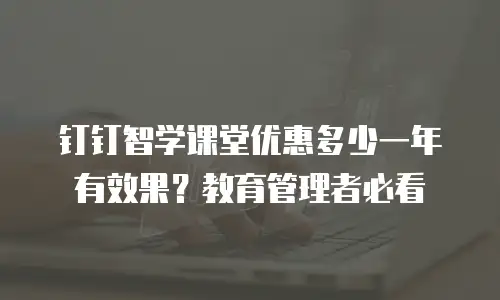 钉钉智学课堂优惠多少一年有效果？教育管理者必看