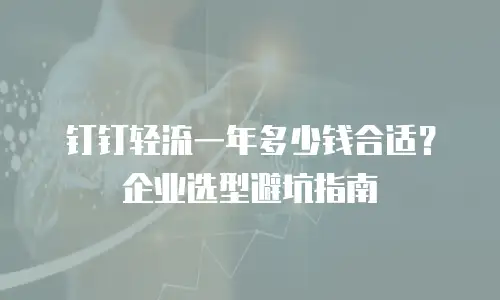 钉钉轻流一年多少钱合适？企业选型避坑指南