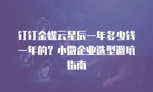 钉钉金蝶云星辰一年多少钱一年的？小微企业选型避坑指南