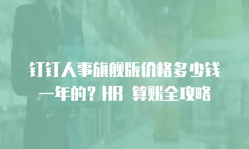 钉钉人事旗舰版价格多少钱一年的？HR 算账全攻略