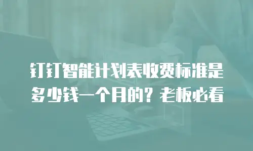 钉钉智能计划表收费标准是多少钱一个月的？老板必看