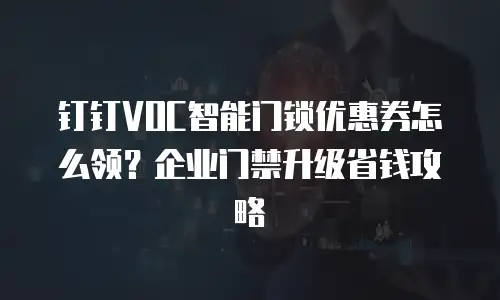 钉钉VOC智能门锁优惠券怎么领？企业门禁升级省钱攻略