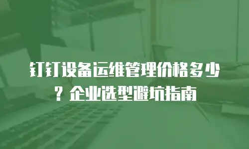 钉钉设备运维管理价格多少？企业选型避坑指南