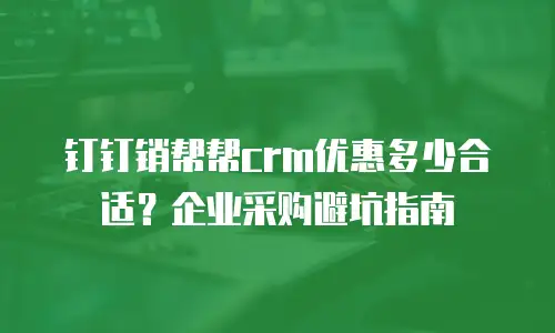 钉钉销帮帮crm优惠多少合适？企业采购避坑指南